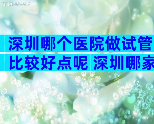 深圳哪个医院做试管比较好点呢 深圳哪家医院做试管比较好